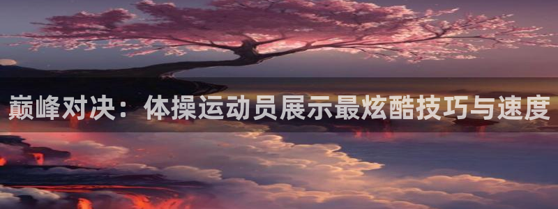 182体育官网能下载吗：巅峰对决：体操运动员展示最炫酷技巧与速度