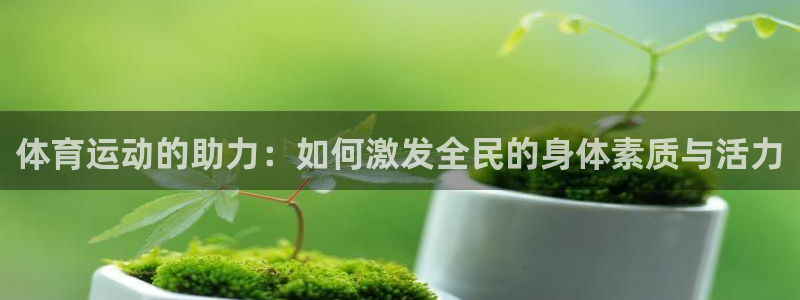 182体育app合法吗：体育运动的助力：如何激发全民的身体素质与活力